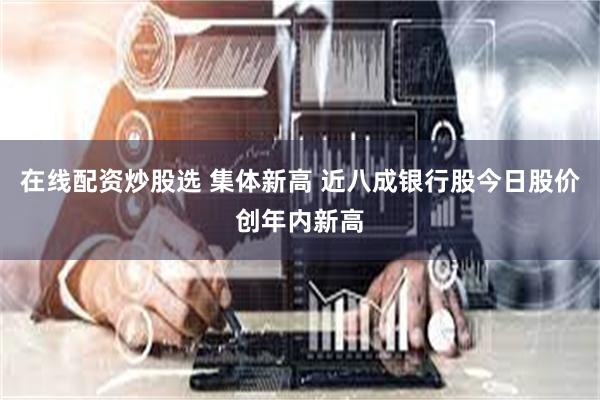 在线配资炒股选 集体新高 近八成银行股今日股价创年内新高
