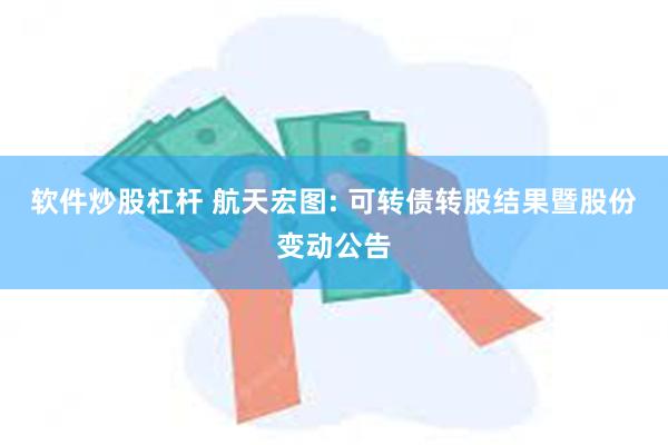 软件炒股杠杆 航天宏图: 可转债转股结果暨股份变动公告