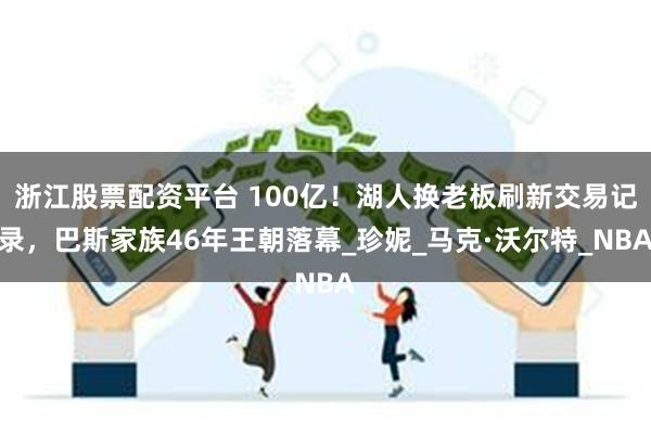 浙江股票配资平台 100亿！湖人换老板刷新交易记录，巴斯家族46年王朝落幕_珍妮_马克·沃尔特_NBA