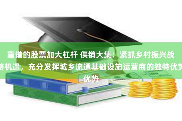 靠谱的股票加大杠杆 供销大集：紧抓乡村振兴战略机遇，充分发挥城乡流通基础设施运营商的独特优势