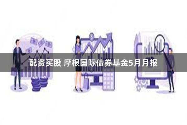 配资买股 摩根国际债券基金5月月报
