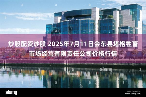 炒股配资炒股 2025年7月11日会东县堵格牲畜市场经营有限责任公司价格行情