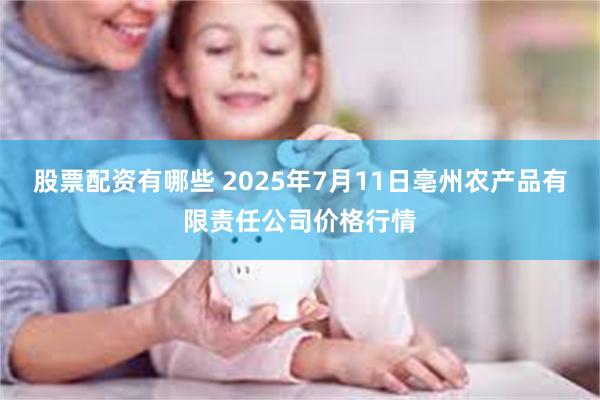 股票配资有哪些 2025年7月11日亳州农产品有限责任公司价格行情