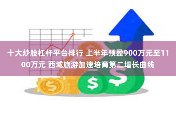 十大炒股杠杆平台排行 上半年预盈900万元至1100万元 西域旅游加速培育第二增长曲线