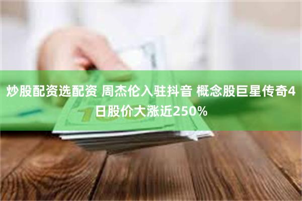 炒股配资选配资 周杰伦入驻抖音 概念股巨星传奇4日股价大涨近250%