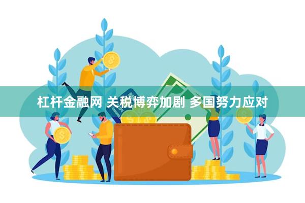 杠杆金融网 关税博弈加剧 多国努力应对