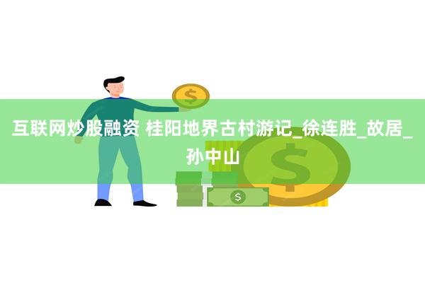 互联网炒股融资 桂阳地界古村游记_徐连胜_故居_孙中山