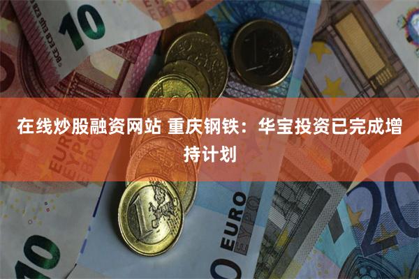 在线炒股融资网站 重庆钢铁：华宝投资已完成增持计划