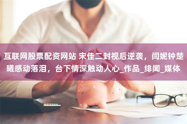 互联网股票配资网站 宋佳二封视后逆袭，闫妮钟楚曦感动落泪，台下情深触动人心_作品_绯闻_媒体
