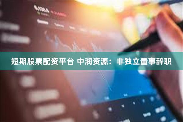 短期股票配资平台 中润资源：非独立董事辞职