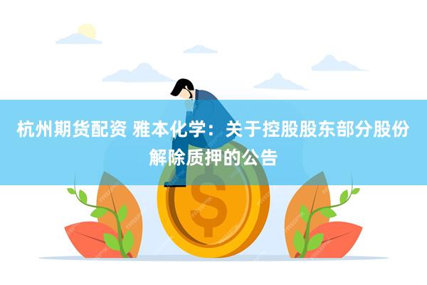杭州期货配资 雅本化学：关于控股股东部分股份解除质押的公告