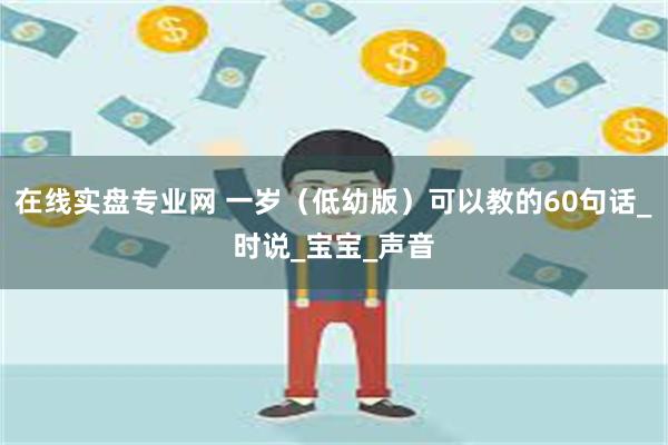 在线实盘专业网 一岁（低幼版）可以教的60句话_时说_宝宝_声音