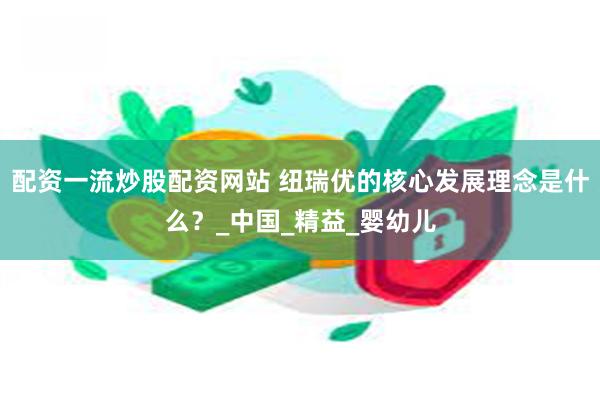配资一流炒股配资网站 纽瑞优的核心发展理念是什么？_中国_精益_婴幼儿