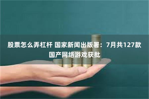 股票怎么弄杠杆 国家新闻出版署：7月共127款国产网络游戏获批