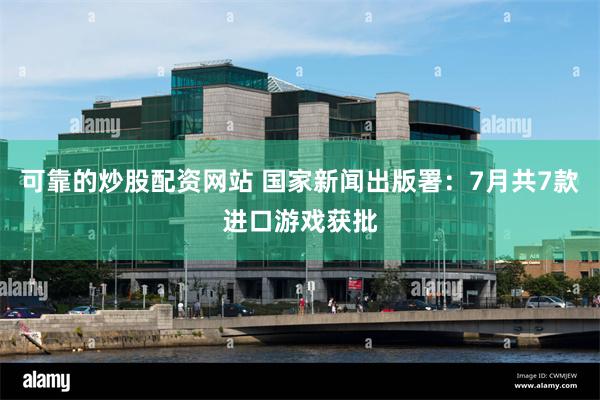 可靠的炒股配资网站 国家新闻出版署：7月共7款进口游戏获批