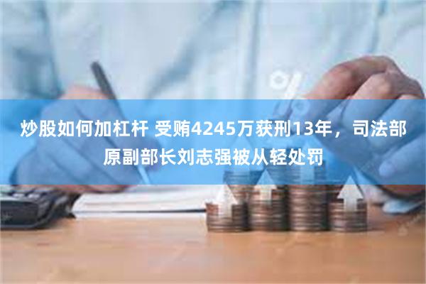 炒股如何加杠杆 受贿4245万获刑13年，司法部原副部长刘志强被从轻处罚