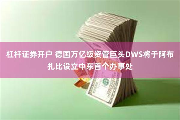 杠杆证券开户 德国万亿级资管巨头DWS将于阿布扎比设立中东首个办事处