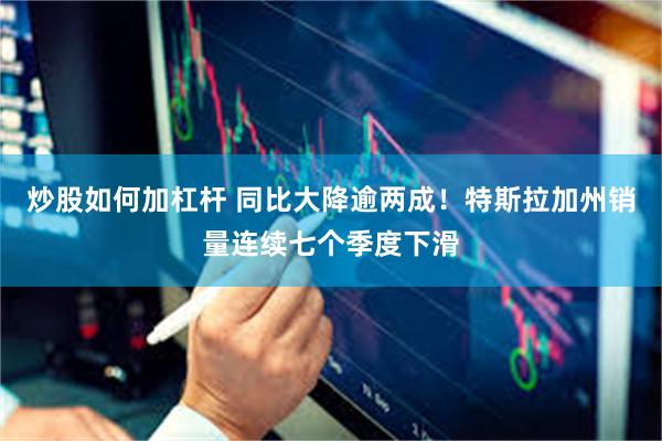 炒股如何加杠杆 同比大降逾两成！特斯拉加州销量连续七个季度下滑