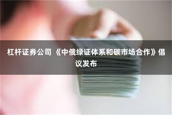 杠杆证券公司 《中俄绿证体系和碳市场合作》倡议发布