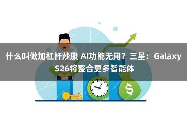 什么叫做加杠杆炒股 AI功能无用？三星：Galaxy S26将整合更多智能体