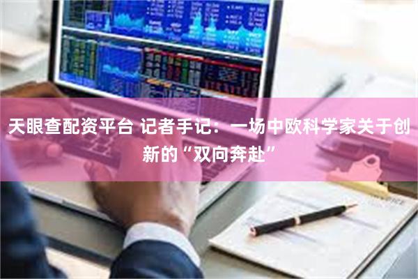 天眼查配资平台 记者手记：一场中欧科学家关于创新的“双向奔赴”