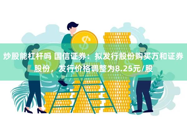 炒股能杠杆吗 国信证券：拟发行股份购买万和证券股份，发行价格调整为8.25元/股