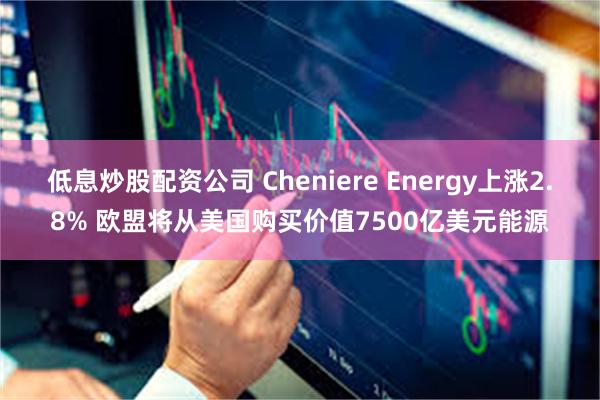低息炒股配资公司 Cheniere Energy上涨2.8% 欧盟将从美国购买价值7500亿美元能源