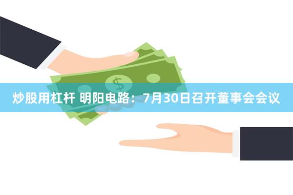 炒股用杠杆 明阳电路：7月30日召开董事会会议