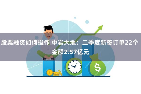 股票融资如何操作 中岩大地：二季度新签订单22个 金额2.57亿元
