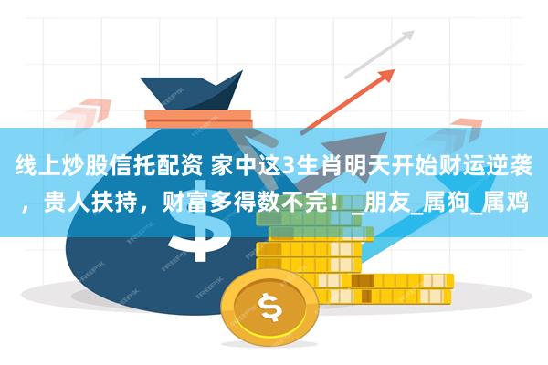 线上炒股信托配资 家中这3生肖明天开始财运逆袭，贵人扶持，财富多得数不完！_朋友_属狗_属鸡