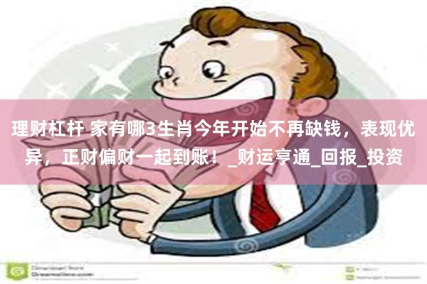 理财杠杆 家有哪3生肖今年开始不再缺钱，表现优异，正财偏财一起到账！_财运亨通_回报_投资