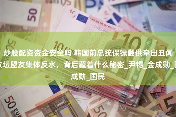 炒股配资资金安全吗 韩国前总统保镖翻供牵出丑闻，政坛盟友集体反水，背后藏着什么秘密_尹锡_金成勋_国民