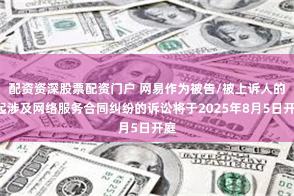 配资资深股票配资门户 网易作为被告/被上诉人的1起涉及网络服务合同纠纷的诉讼将于2025年8月5日开庭
