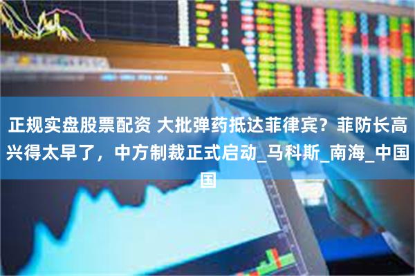 正规实盘股票配资 大批弹药抵达菲律宾？菲防长高兴得太早了，中方制裁正式启动_马科斯_南海_中国