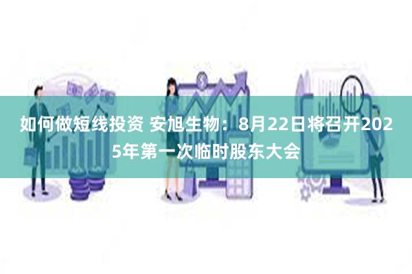 如何做短线投资 安旭生物：8月22日将召开2025年第一次临时股东大会