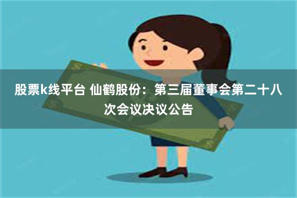 股票k线平台 仙鹤股份：第三届董事会第二十八次会议决议公告