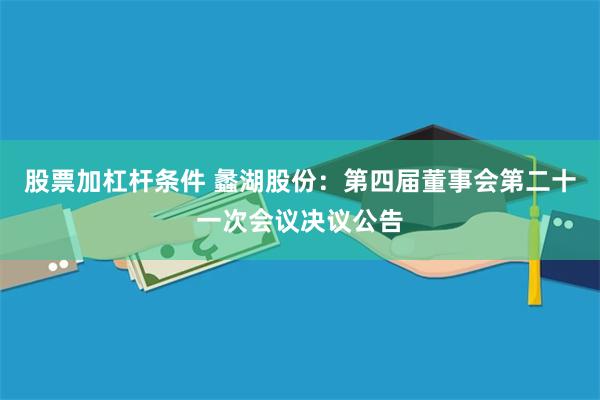 股票加杠杆条件 蠡湖股份：第四届董事会第二十一次会议决议公告