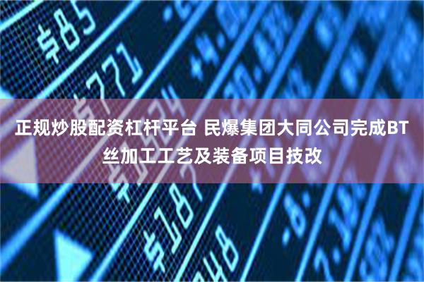 正规炒股配资杠杆平台 民爆集团大同公司完成BT丝加工工艺及装备项目技改