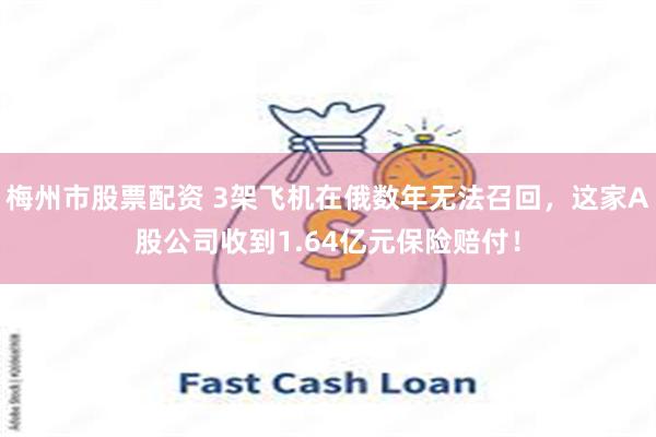 梅州市股票配资 3架飞机在俄数年无法召回，这家A股公司收到1.64亿元保险赔付！