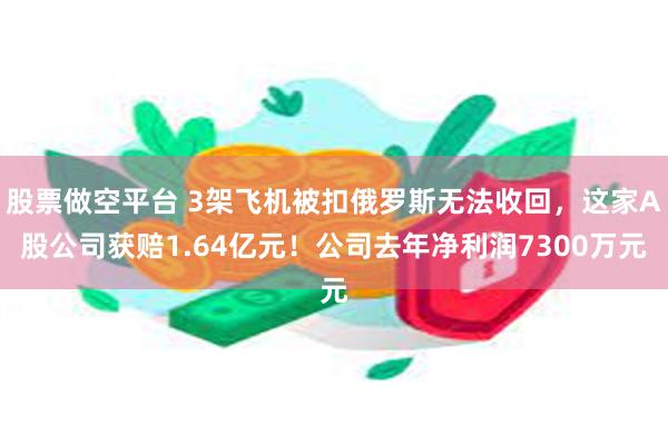 股票做空平台 3架飞机被扣俄罗斯无法收回，这家A股公司获赔1.64亿元！公司去年净利润7300万元