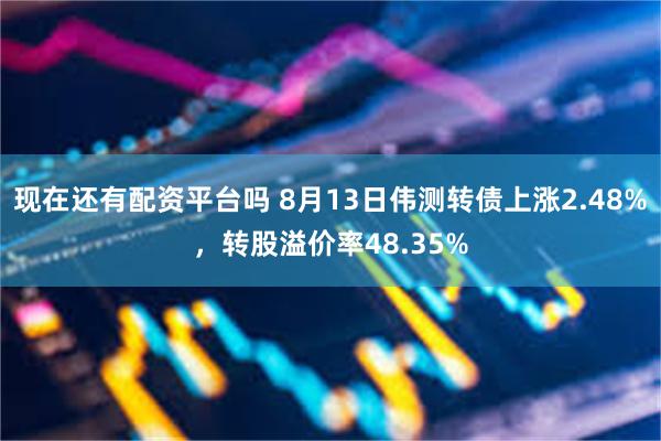现在还有配资平台吗 8月13日伟测转债上涨2.48%，转股溢价率48.35%