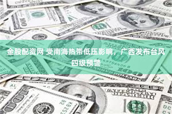 金股配资网 受南海热带低压影响，广西发布台风四级预警