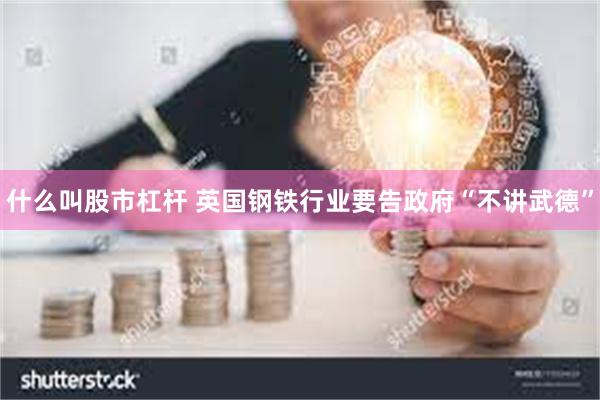 什么叫股市杠杆 英国钢铁行业要告政府“不讲武德”