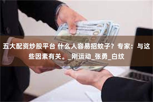 五大配资炒股平台 什么人容易招蚊子？专家：与这些因素有关。_刚运动_张勇_白纹