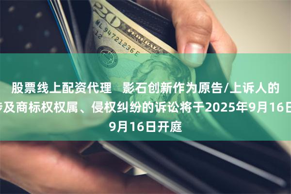 股票线上配资代理   影石创新作为原告/上诉人的1起涉及商标权权属、侵权纠纷的诉讼将于2025年9月16日开庭