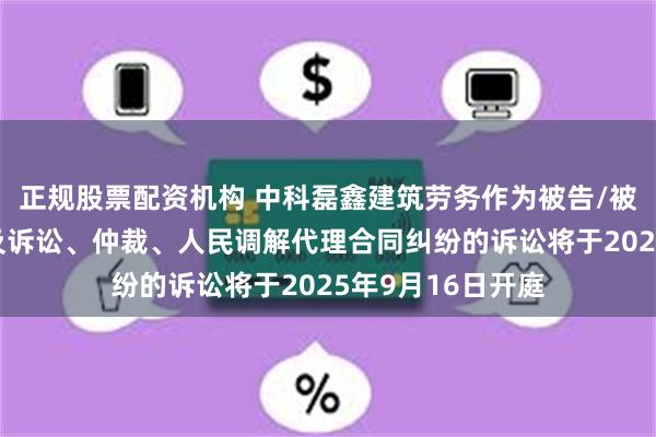 正规股票配资机构 中科磊鑫建筑劳务作为被告/被上诉人的1起涉及诉讼、仲裁、人民调解代理合同纠纷的诉讼将于2025年9月16日开庭