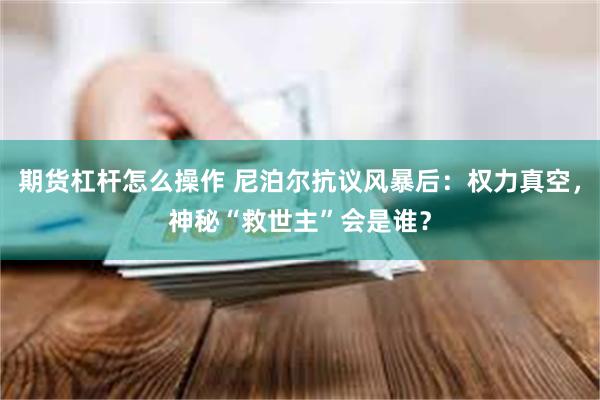 期货杠杆怎么操作 尼泊尔抗议风暴后：权力真空，神秘“救世主”会是谁？