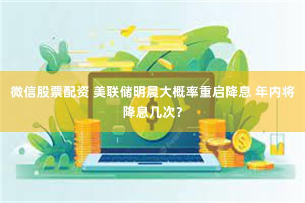 微信股票配资 美联储明晨大概率重启降息 年内将降息几次？