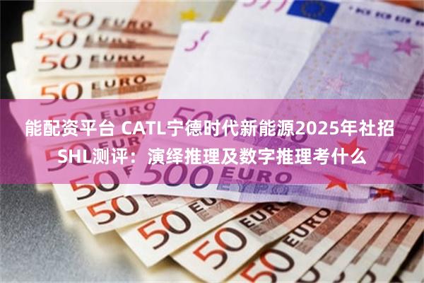 能配资平台 CATL宁德时代新能源2025年社招 SHL测评:演绎推理及数字推理考什么
