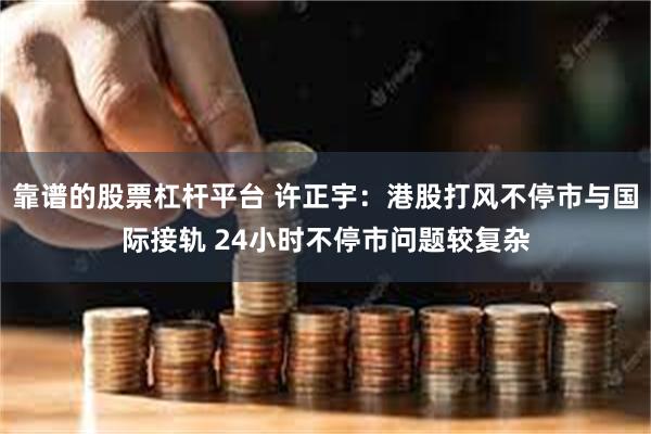 靠谱的股票杠杆平台 许正宇：港股打风不停市与国际接轨 24小时不停市问题较复杂